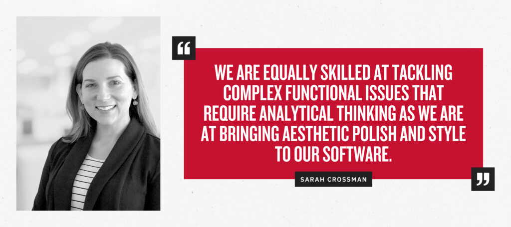 “We are as skilled at tackling complex functional issues that require analytical thinking, as we are at bringing aesthetic polish and style to our software.” - Sarah Crossman